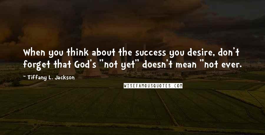 Tiffany L. Jackson Quotes: When you think about the success you desire, don't forget that God's "not yet" doesn't mean "not ever.