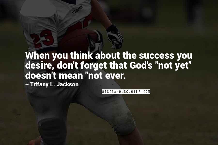 Tiffany L. Jackson Quotes: When you think about the success you desire, don't forget that God's "not yet" doesn't mean "not ever.