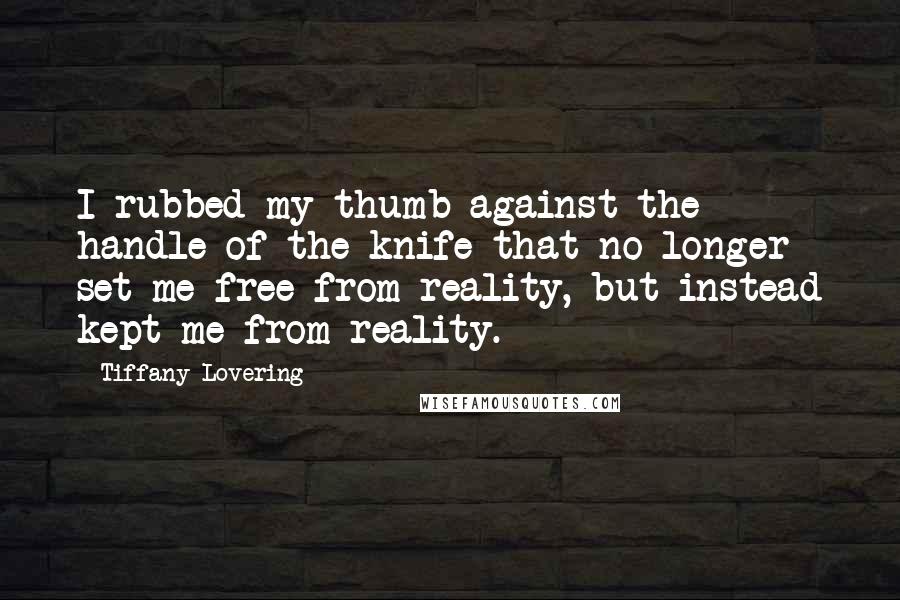 Tiffany Lovering Quotes: I rubbed my thumb against the handle of the knife that no longer set me free from reality, but instead kept me from reality.