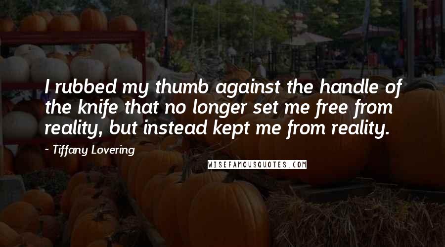 Tiffany Lovering Quotes: I rubbed my thumb against the handle of the knife that no longer set me free from reality, but instead kept me from reality.