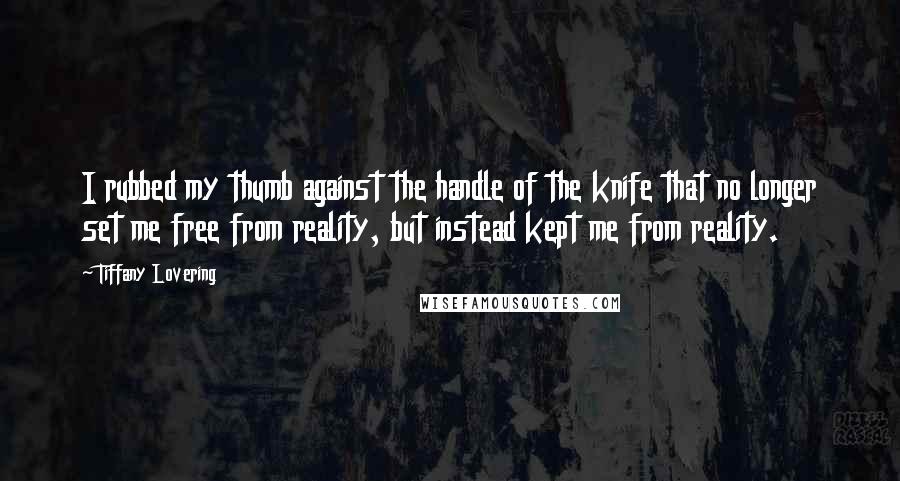 Tiffany Lovering Quotes: I rubbed my thumb against the handle of the knife that no longer set me free from reality, but instead kept me from reality.