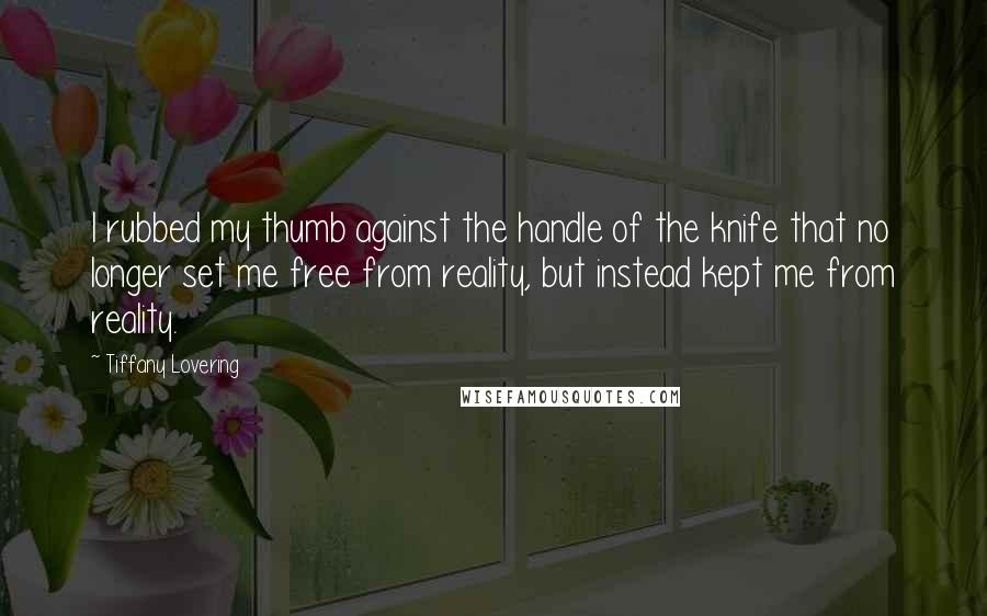 Tiffany Lovering Quotes: I rubbed my thumb against the handle of the knife that no longer set me free from reality, but instead kept me from reality.