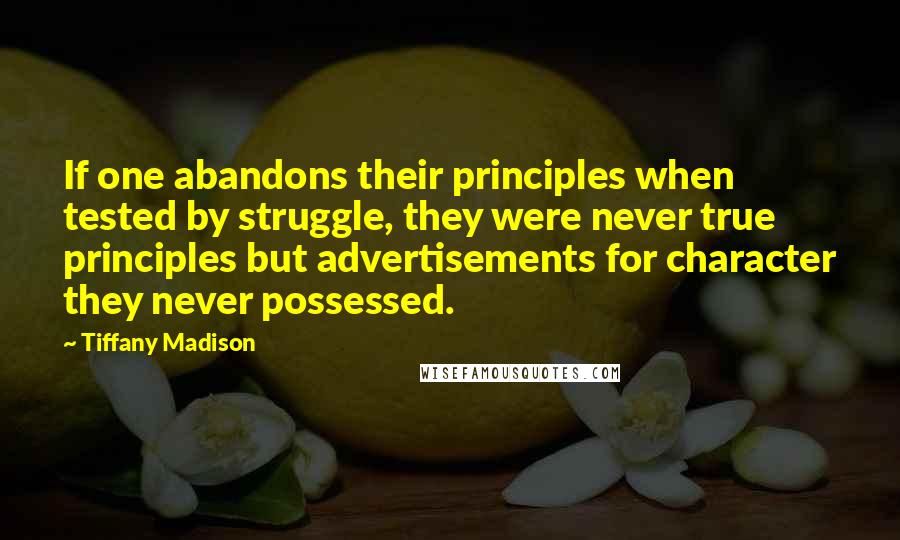 Tiffany Madison Quotes: If one abandons their principles when tested by struggle, they were never true principles but advertisements for character they never possessed.