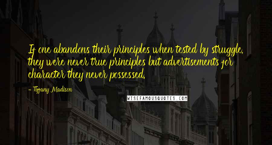 Tiffany Madison Quotes: If one abandons their principles when tested by struggle, they were never true principles but advertisements for character they never possessed.
