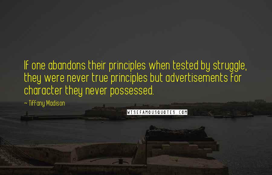 Tiffany Madison Quotes: If one abandons their principles when tested by struggle, they were never true principles but advertisements for character they never possessed.