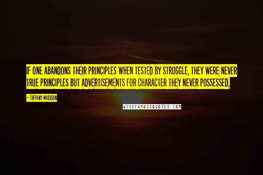 Tiffany Madison Quotes: If one abandons their principles when tested by struggle, they were never true principles but advertisements for character they never possessed.
