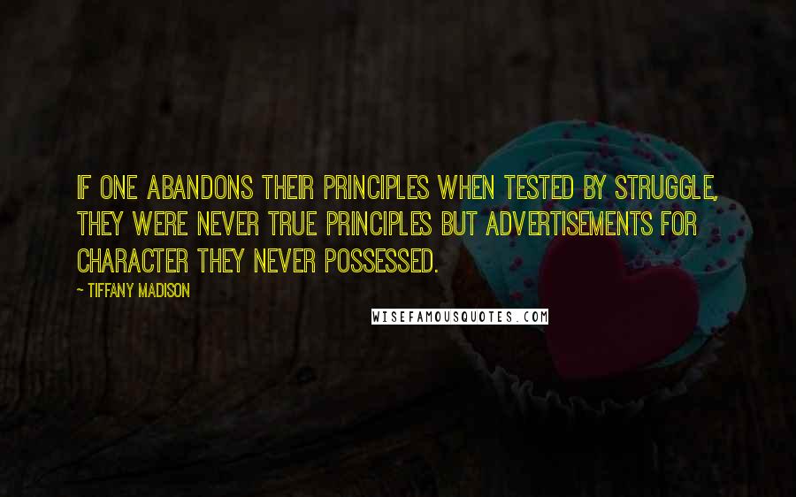 Tiffany Madison Quotes: If one abandons their principles when tested by struggle, they were never true principles but advertisements for character they never possessed.