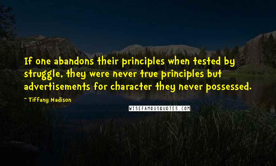 Tiffany Madison Quotes: If one abandons their principles when tested by struggle, they were never true principles but advertisements for character they never possessed.