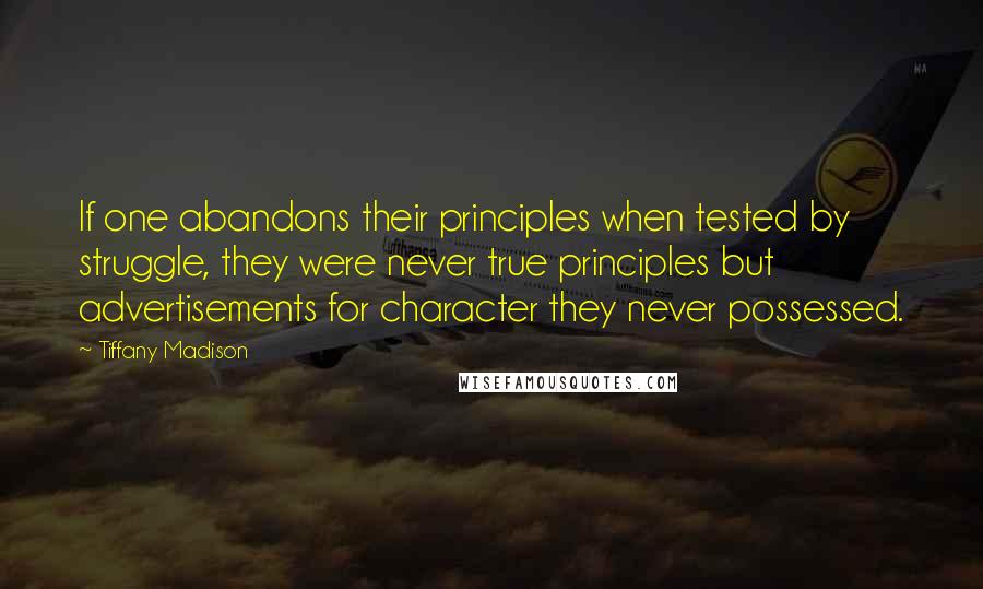 Tiffany Madison Quotes: If one abandons their principles when tested by struggle, they were never true principles but advertisements for character they never possessed.