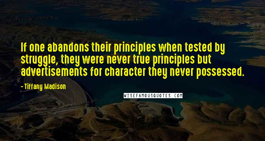 Tiffany Madison Quotes: If one abandons their principles when tested by struggle, they were never true principles but advertisements for character they never possessed.