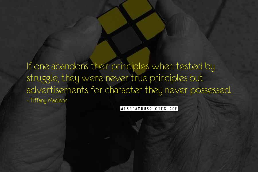 Tiffany Madison Quotes: If one abandons their principles when tested by struggle, they were never true principles but advertisements for character they never possessed.