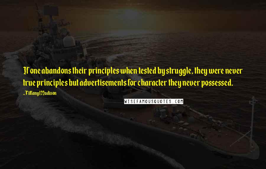 Tiffany Madison Quotes: If one abandons their principles when tested by struggle, they were never true principles but advertisements for character they never possessed.