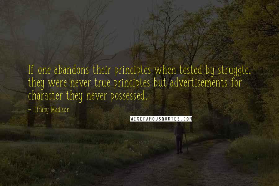 Tiffany Madison Quotes: If one abandons their principles when tested by struggle, they were never true principles but advertisements for character they never possessed.