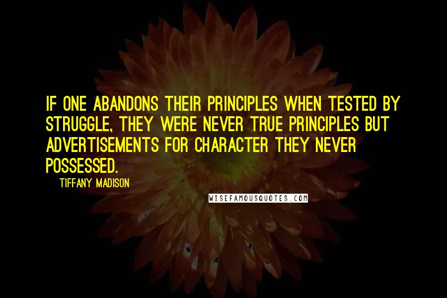 Tiffany Madison Quotes: If one abandons their principles when tested by struggle, they were never true principles but advertisements for character they never possessed.