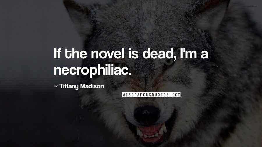 Tiffany Madison Quotes: If the novel is dead, I'm a necrophiliac.