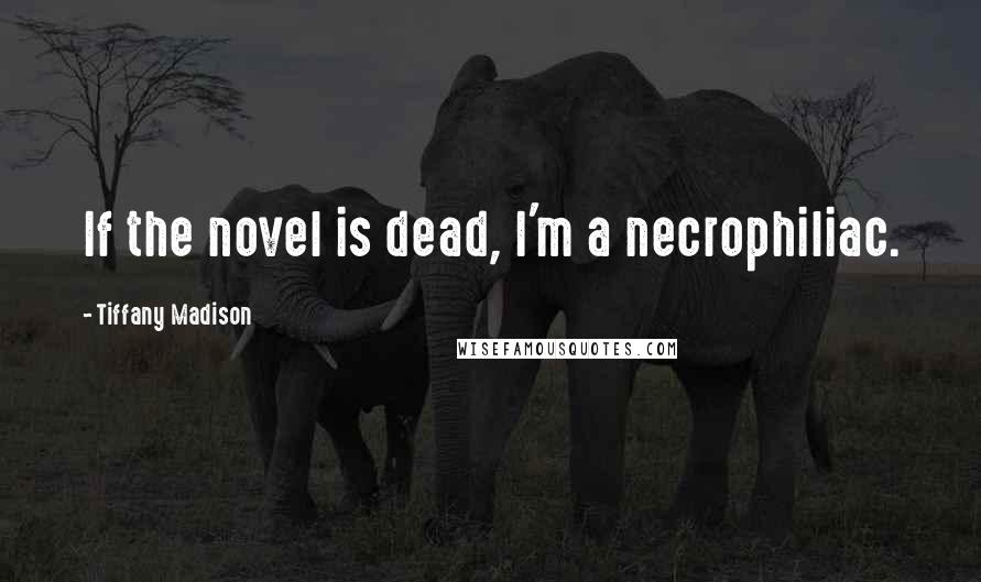 Tiffany Madison Quotes: If the novel is dead, I'm a necrophiliac.