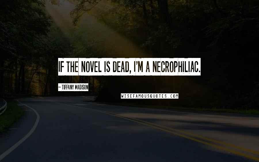 Tiffany Madison Quotes: If the novel is dead, I'm a necrophiliac.