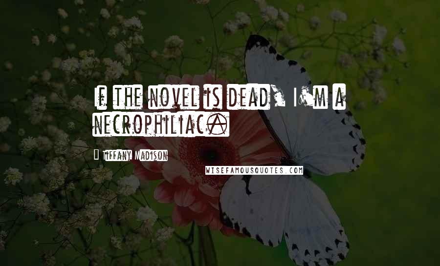 Tiffany Madison Quotes: If the novel is dead, I'm a necrophiliac.