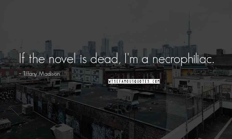 Tiffany Madison Quotes: If the novel is dead, I'm a necrophiliac.