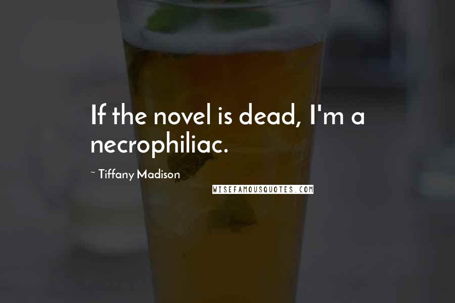 Tiffany Madison Quotes: If the novel is dead, I'm a necrophiliac.