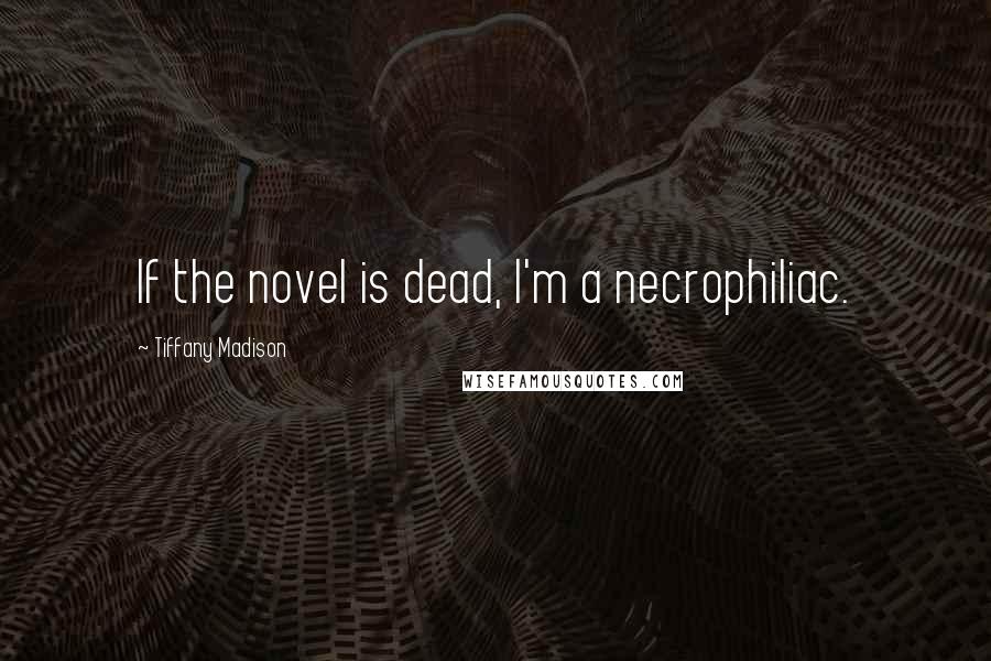 Tiffany Madison Quotes: If the novel is dead, I'm a necrophiliac.