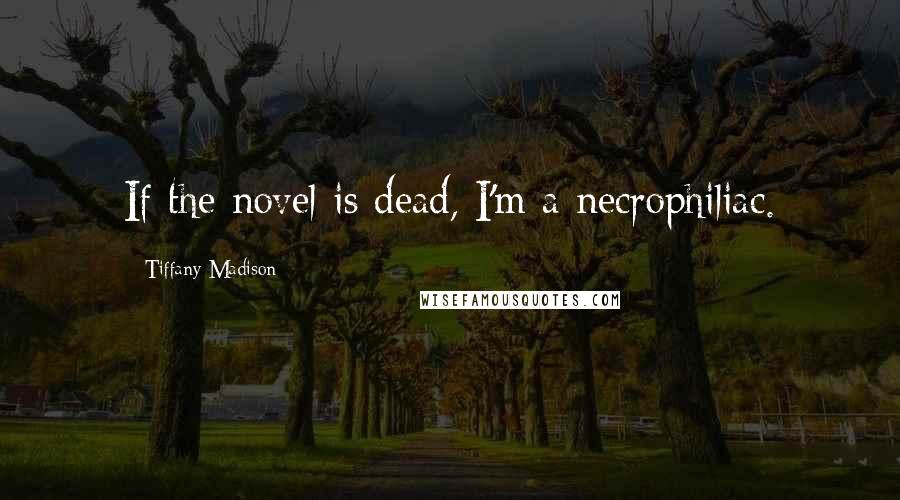 Tiffany Madison Quotes: If the novel is dead, I'm a necrophiliac.