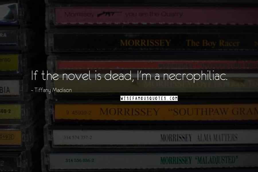 Tiffany Madison Quotes: If the novel is dead, I'm a necrophiliac.