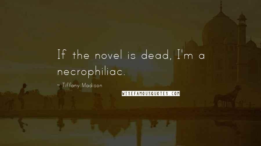 Tiffany Madison Quotes: If the novel is dead, I'm a necrophiliac.