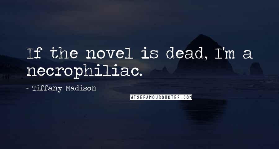 Tiffany Madison Quotes: If the novel is dead, I'm a necrophiliac.