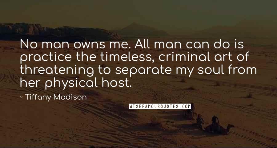 Tiffany Madison Quotes: No man owns me. All man can do is practice the timeless, criminal art of threatening to separate my soul from her physical host.