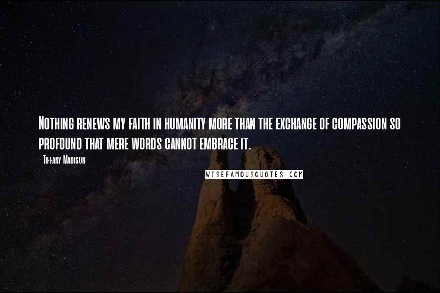 Tiffany Madison Quotes: Nothing renews my faith in humanity more than the exchange of compassion so profound that mere words cannot embrace it.