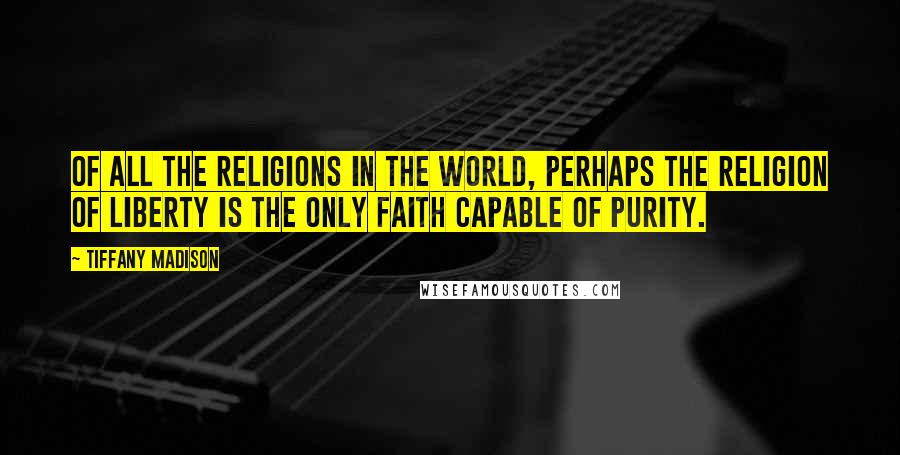 Tiffany Madison Quotes: Of all the religions in the world, perhaps the religion of liberty is the only faith capable of purity.