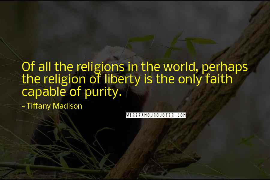 Tiffany Madison Quotes: Of all the religions in the world, perhaps the religion of liberty is the only faith capable of purity.