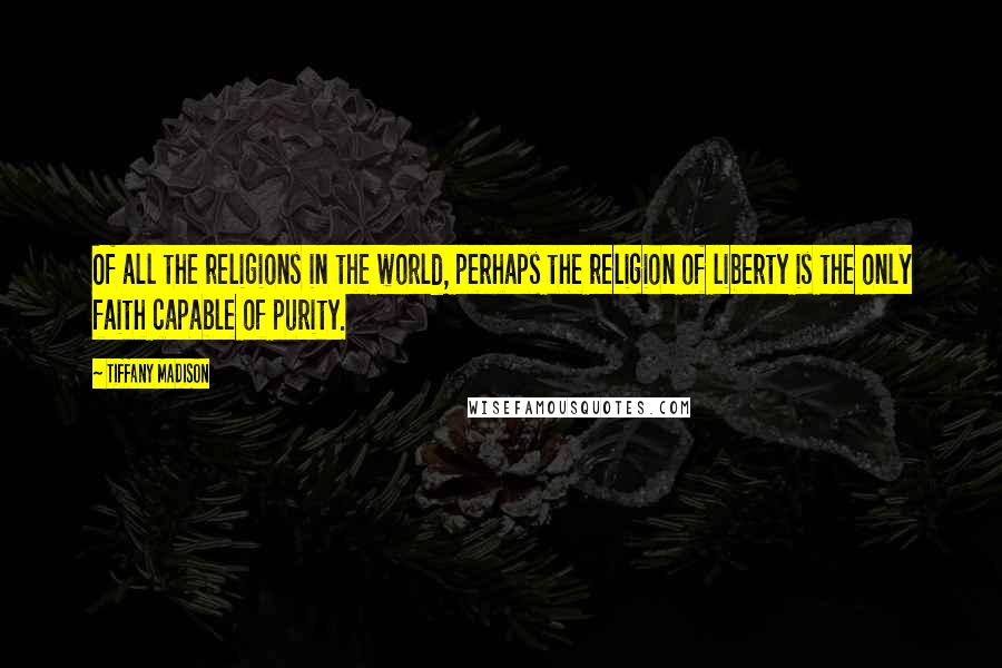 Tiffany Madison Quotes: Of all the religions in the world, perhaps the religion of liberty is the only faith capable of purity.