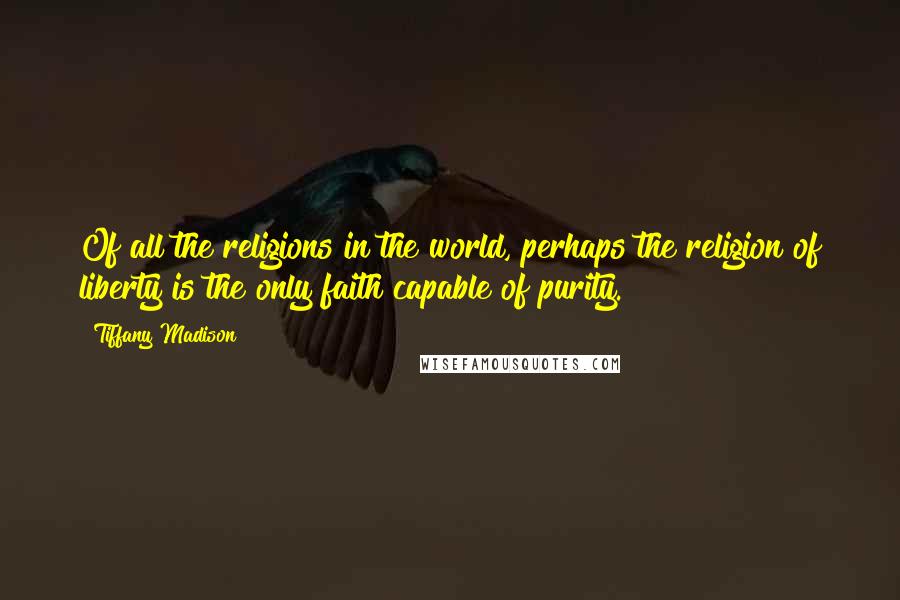 Tiffany Madison Quotes: Of all the religions in the world, perhaps the religion of liberty is the only faith capable of purity.