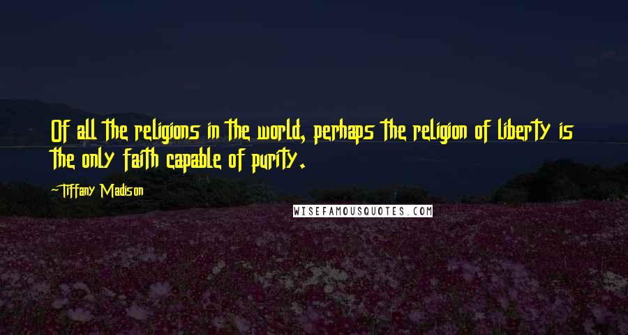 Tiffany Madison Quotes: Of all the religions in the world, perhaps the religion of liberty is the only faith capable of purity.