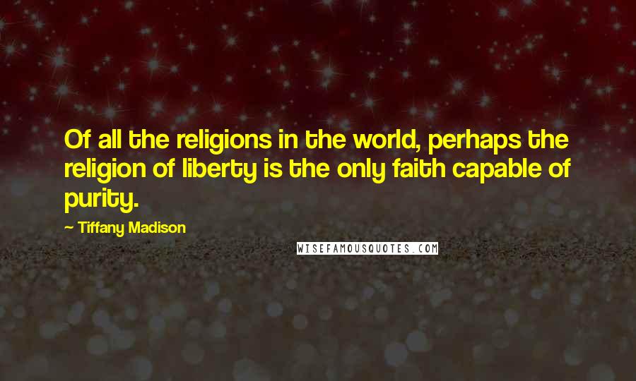 Tiffany Madison Quotes: Of all the religions in the world, perhaps the religion of liberty is the only faith capable of purity.