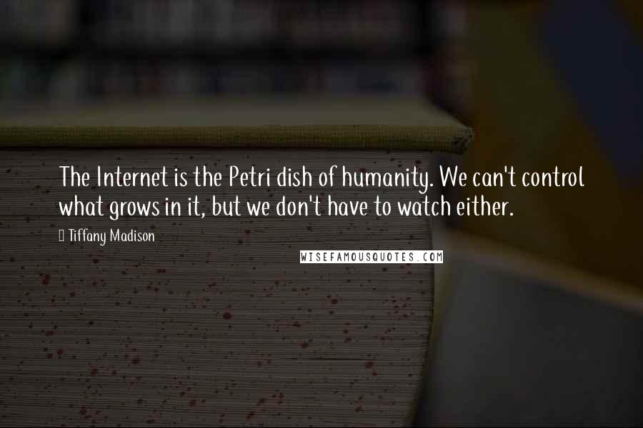 Tiffany Madison Quotes: The Internet is the Petri dish of humanity. We can't control what grows in it, but we don't have to watch either.