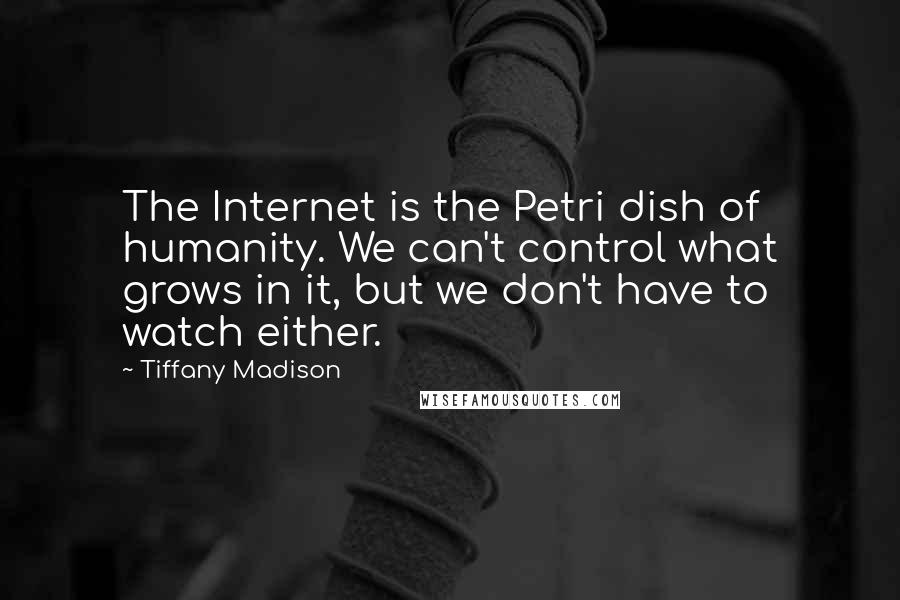 Tiffany Madison Quotes: The Internet is the Petri dish of humanity. We can't control what grows in it, but we don't have to watch either.