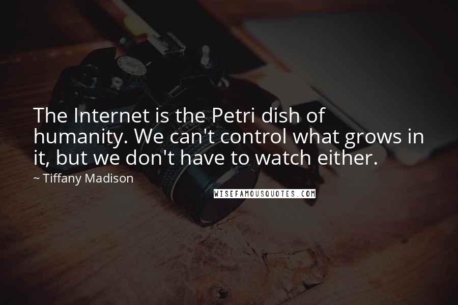 Tiffany Madison Quotes: The Internet is the Petri dish of humanity. We can't control what grows in it, but we don't have to watch either.