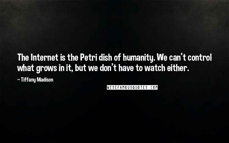 Tiffany Madison Quotes: The Internet is the Petri dish of humanity. We can't control what grows in it, but we don't have to watch either.