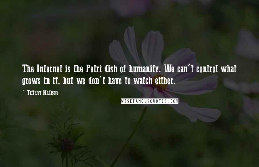 Tiffany Madison Quotes: The Internet is the Petri dish of humanity. We can't control what grows in it, but we don't have to watch either.