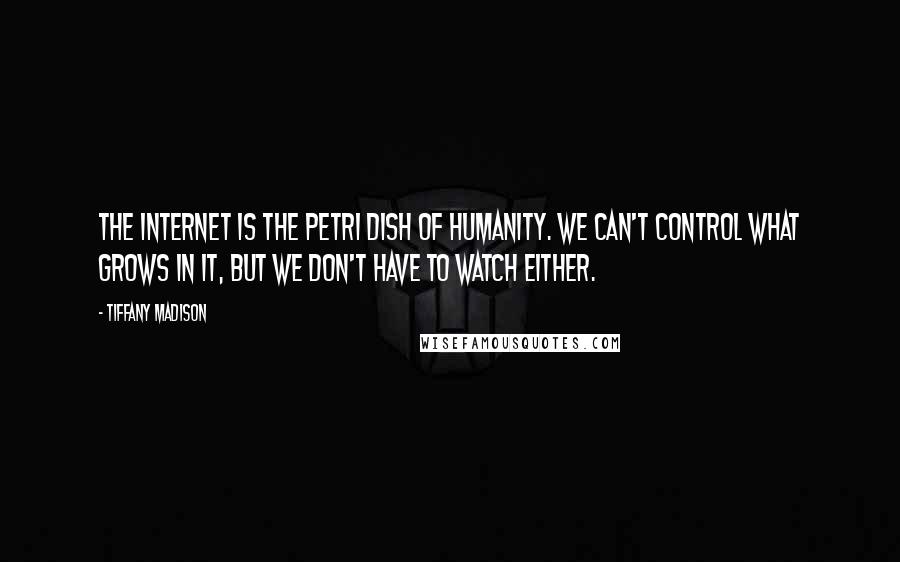 Tiffany Madison Quotes: The Internet is the Petri dish of humanity. We can't control what grows in it, but we don't have to watch either.