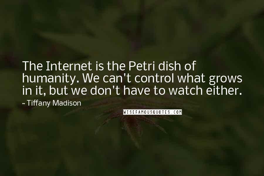 Tiffany Madison Quotes: The Internet is the Petri dish of humanity. We can't control what grows in it, but we don't have to watch either.