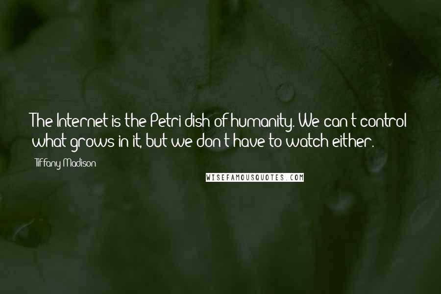 Tiffany Madison Quotes: The Internet is the Petri dish of humanity. We can't control what grows in it, but we don't have to watch either.