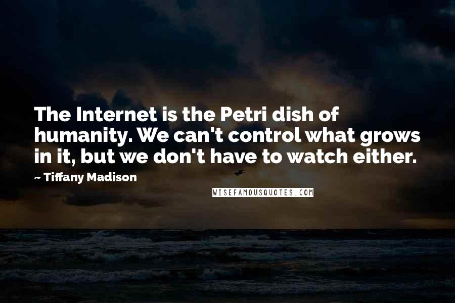 Tiffany Madison Quotes: The Internet is the Petri dish of humanity. We can't control what grows in it, but we don't have to watch either.