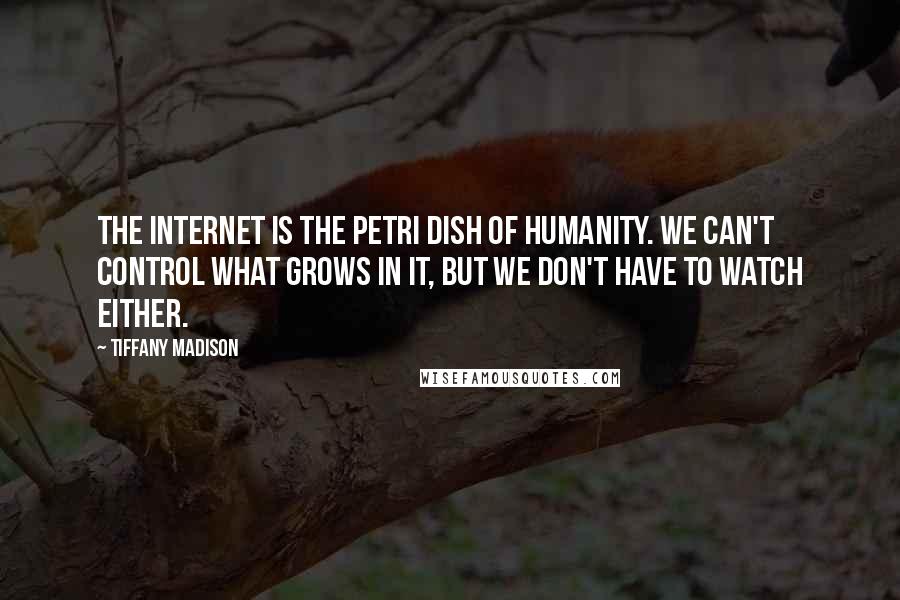 Tiffany Madison Quotes: The Internet is the Petri dish of humanity. We can't control what grows in it, but we don't have to watch either.