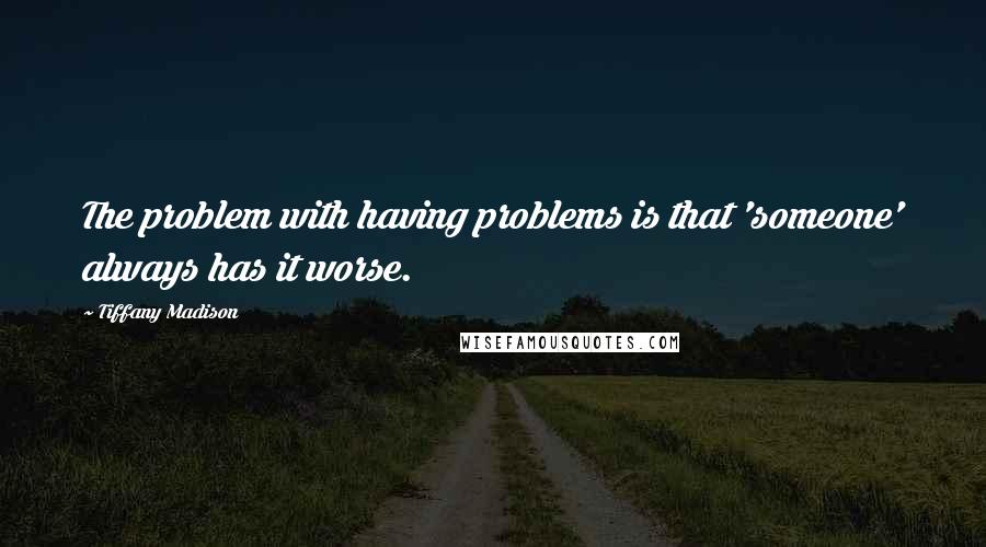 Tiffany Madison Quotes: The problem with having problems is that 'someone' always has it worse.