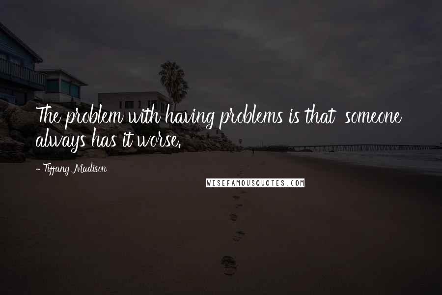 Tiffany Madison Quotes: The problem with having problems is that 'someone' always has it worse.