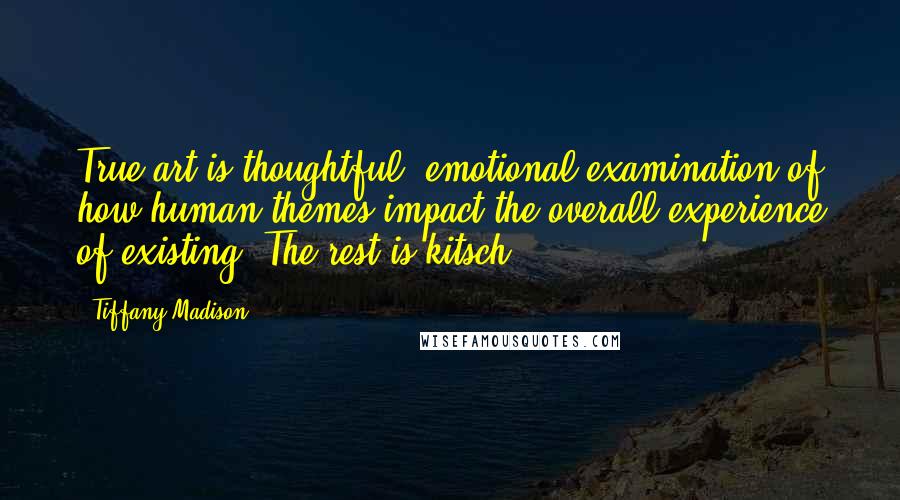 Tiffany Madison Quotes: True art is thoughtful, emotional examination of how human themes impact the overall experience of existing. The rest is kitsch.